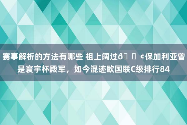 赛事解析的方法有哪些 祖上阔过😢保加利亚曾是寰宇杯殿军，如今混迹欧国联C级排行84