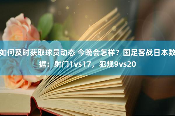 如何及时获取球员动态 今晚会怎样？国足客战日本数据：射门1vs17，犯规9vs20