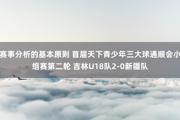 赛事分析的基本原则 首届天下青少年三大球通顺会小组赛第二轮 吉林U18队2-0新疆队