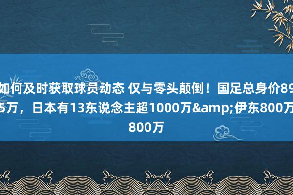 如何及时获取球员动态 仅与零头颠倒！国足总身价895万，日本有13东说念主超1000万&伊东800万