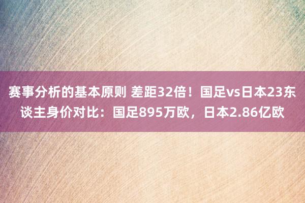 赛事分析的基本原则 差距32倍！国足vs日本23东谈主身价对比：国足895万欧，日本2.86亿欧