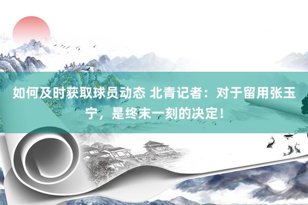 如何及时获取球员动态 北青记者：对于留用张玉宁，是终末一刻的决定！