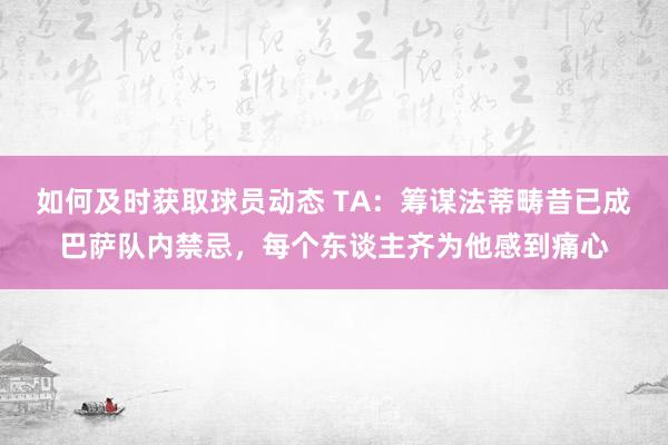 如何及时获取球员动态 TA：筹谋法蒂畴昔已成巴萨队内禁忌，每个东谈主齐为他感到痛心