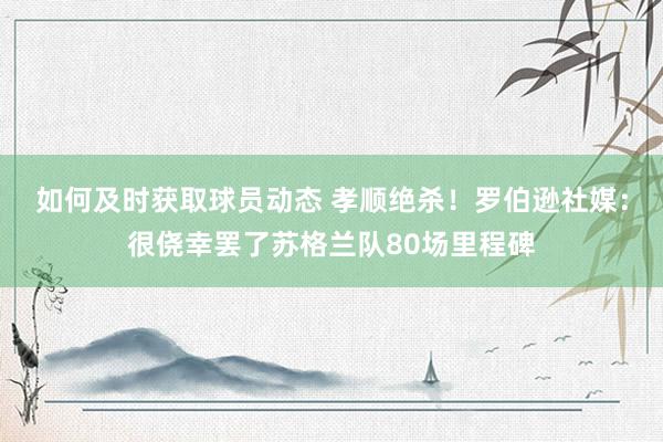 如何及时获取球员动态 孝顺绝杀！罗伯逊社媒：很侥幸罢了苏格兰队80场里程碑