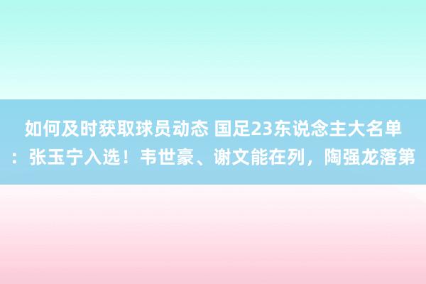 如何及时获取球员动态 国足23东说念主大名单：张玉宁入选！韦世豪、谢文能在列，陶强龙落第