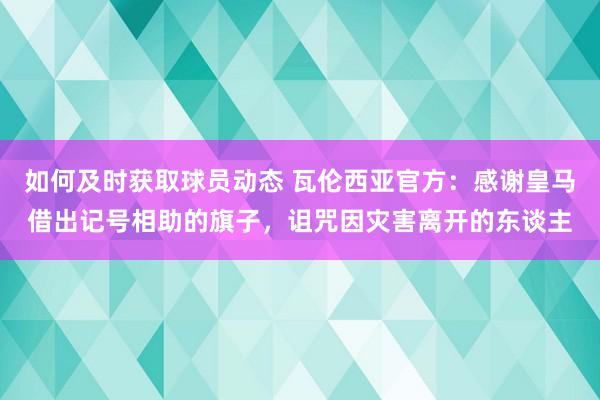 如何及时获取球员动态 瓦伦西亚官方：感谢皇马借出记号相助的旗子，诅咒因灾害离开的东谈主