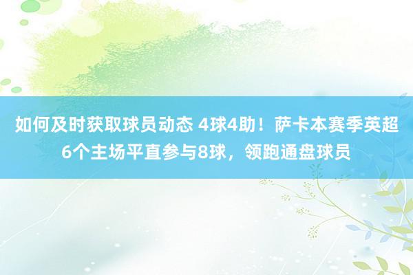 如何及时获取球员动态 4球4助！萨卡本赛季英超6个主场平直参与8球，领跑通盘球员