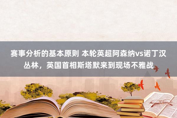 赛事分析的基本原则 本轮英超阿森纳vs诺丁汉丛林，英国首相斯塔默来到现场不雅战