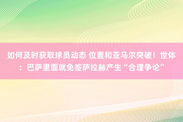 如何及时获取球员动态 位置和亚马尔突破！世体：巴萨里面就免签萨拉赫产生“合理争论”