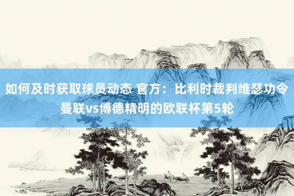 如何及时获取球员动态 官方：比利时裁判维瑟功令曼联vs博德精明的欧联杯第5轮