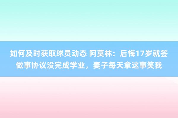 如何及时获取球员动态 阿莫林：后悔17岁就签做事协议没完成学业，妻子每天拿这事笑我