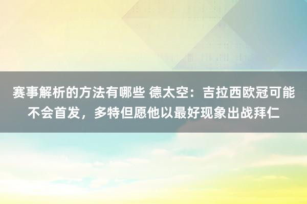 赛事解析的方法有哪些 德太空：吉拉西欧冠可能不会首发，多特但愿他以最好现象出战拜仁