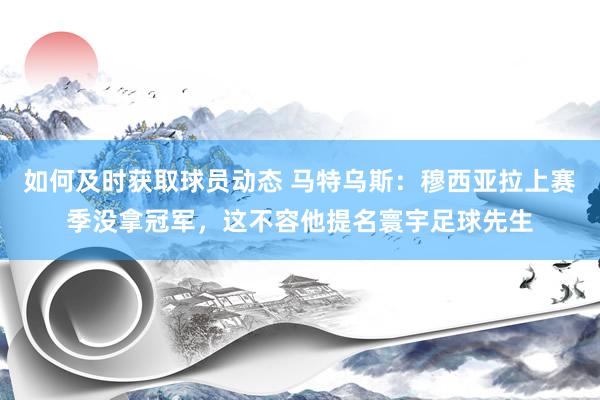 如何及时获取球员动态 马特乌斯：穆西亚拉上赛季没拿冠军，这不容他提名寰宇足球先生