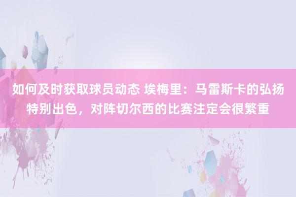 如何及时获取球员动态 埃梅里：马雷斯卡的弘扬特别出色，对阵切尔西的比赛注定会很繁重