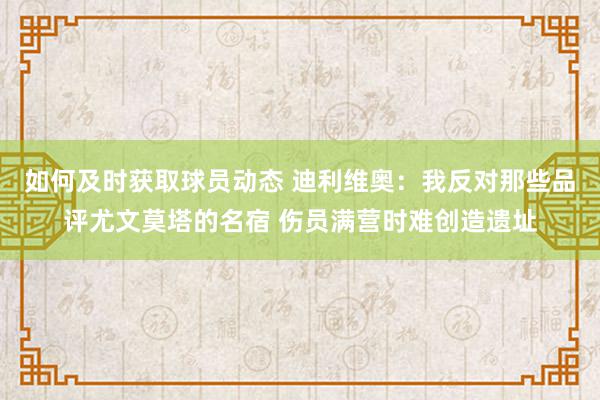 如何及时获取球员动态 迪利维奥：我反对那些品评尤文莫塔的名宿 伤员满营时难创造遗址