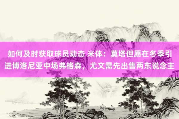 如何及时获取球员动态 米体：莫塔但愿在冬季引进博洛尼亚中场弗格森，尤文需先出售两东说念主