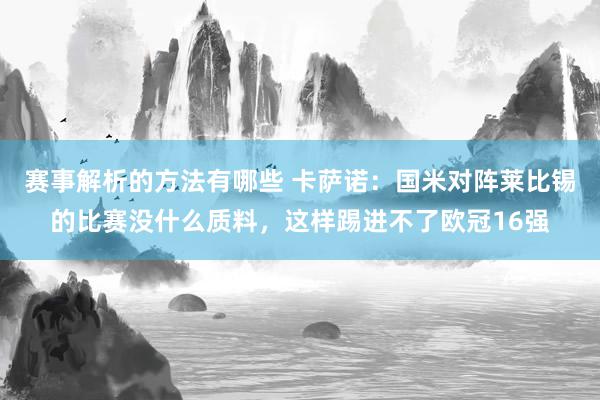 赛事解析的方法有哪些 卡萨诺：国米对阵莱比锡的比赛没什么质料，这样踢进不了欧冠16强