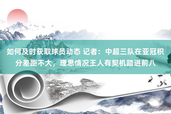 如何及时获取球员动态 记者：中超三队在亚冠积分差距不大，理思情况王人有契机踏进前八