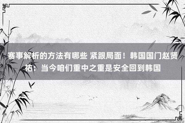 赛事解析的方法有哪些 紧跟局面！韩国国门赵贤祐：当今咱们重中之重是安全回到韩国