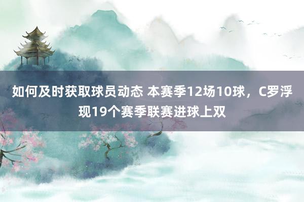 如何及时获取球员动态 本赛季12场10球，C罗浮现19个赛季联赛进球上双