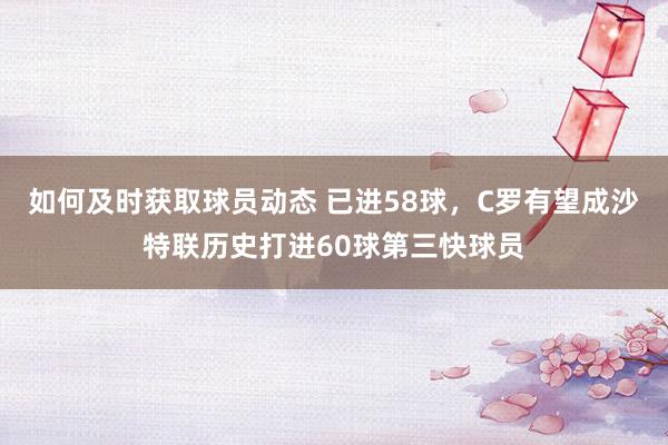 如何及时获取球员动态 已进58球，C罗有望成沙特联历史打进60球第三快球员