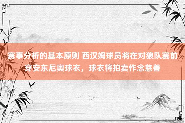 赛事分析的基本原则 西汉姆球员将在对狼队赛前穿安东尼奥球衣，球衣将拍卖作念慈善