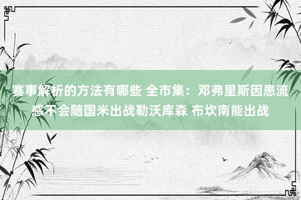 赛事解析的方法有哪些 全市集：邓弗里斯因患流感不会随国米出战勒沃库森 布坎南能出战