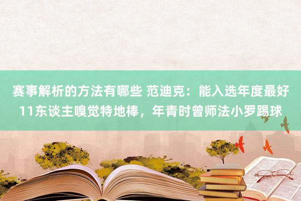 赛事解析的方法有哪些 范迪克：能入选年度最好11东谈主嗅觉特地棒，年青时曾师法小罗踢球