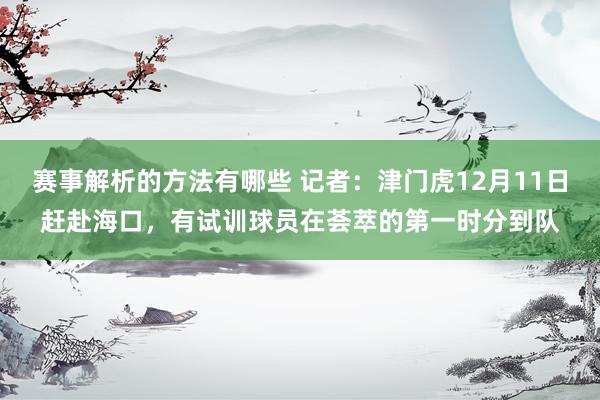 赛事解析的方法有哪些 记者：津门虎12月11日赶赴海口，有试训球员在荟萃的第一时分到队