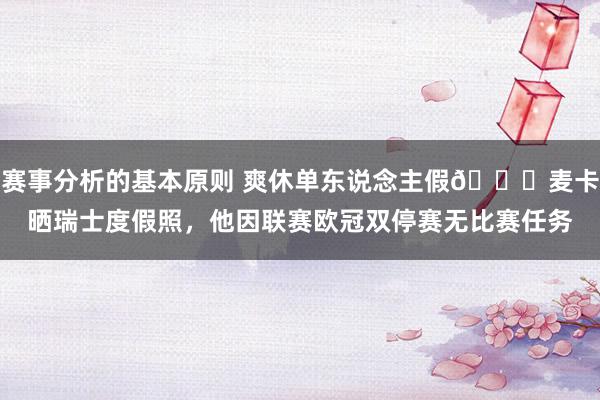 赛事分析的基本原则 爽休单东说念主假😀麦卡晒瑞士度假照，他因联赛欧冠双停赛无比赛任务