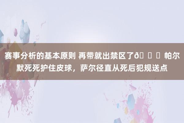 赛事分析的基本原则 再带就出禁区了😂帕尔默死死护住皮球，萨尔径直从死后犯规送点