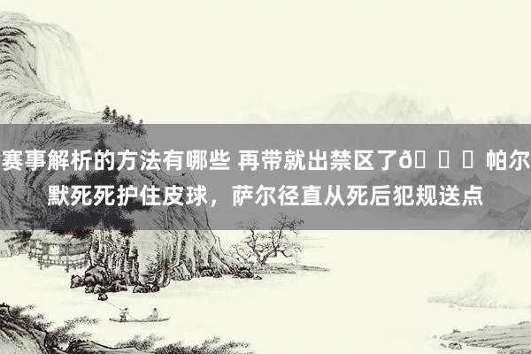 赛事解析的方法有哪些 再带就出禁区了😂帕尔默死死护住皮球，萨尔径直从死后犯规送点