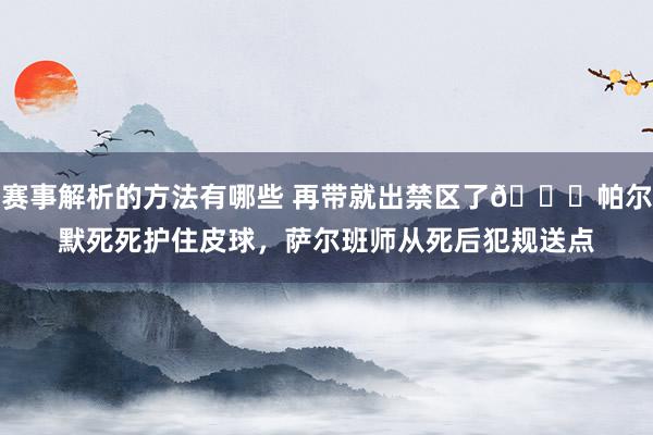 赛事解析的方法有哪些 再带就出禁区了😂帕尔默死死护住皮球，萨尔班师从死后犯规送点