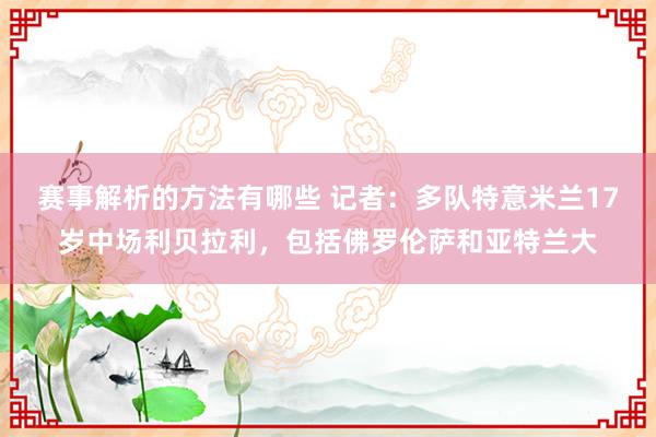 赛事解析的方法有哪些 记者：多队特意米兰17岁中场利贝拉利，包括佛罗伦萨和亚特兰大