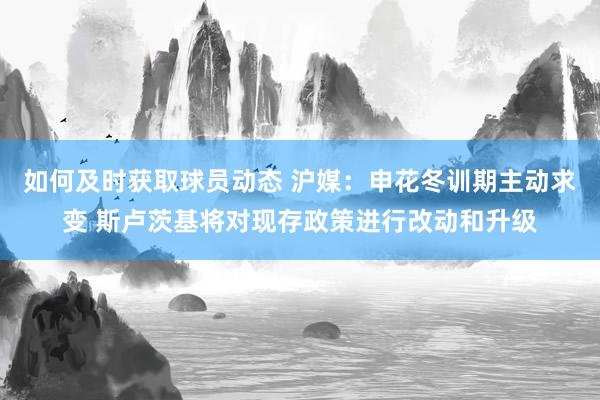 如何及时获取球员动态 沪媒：申花冬训期主动求变 斯卢茨基将对现存政策进行改动和升级