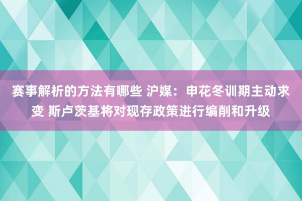 赛事解析的方法有哪些 沪媒：申花冬训期主动求变 斯卢茨基将对现存政策进行编削和升级