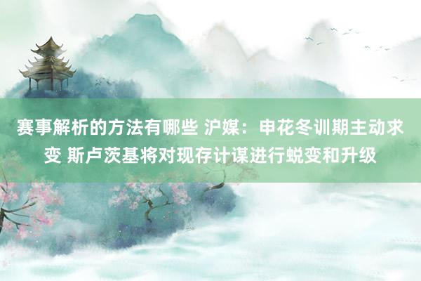 赛事解析的方法有哪些 沪媒：申花冬训期主动求变 斯卢茨基将对现存计谋进行蜕变和升级