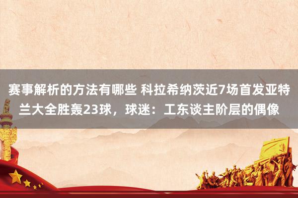 赛事解析的方法有哪些 科拉希纳茨近7场首发亚特兰大全胜轰23球，球迷：工东谈主阶层的偶像