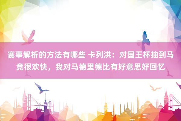 赛事解析的方法有哪些 卡列洪：对国王杯抽到马竞很欢快，我对马德里德比有好意思好回忆