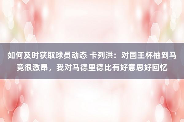 如何及时获取球员动态 卡列洪：对国王杯抽到马竞很激昂，我对马德里德比有好意思好回忆