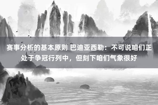 赛事分析的基本原则 巴迪亚西勒：不可说咱们正处于争冠行列中，但刻下咱们气象很好