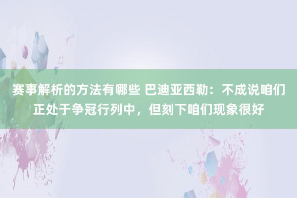 赛事解析的方法有哪些 巴迪亚西勒：不成说咱们正处于争冠行列中，但刻下咱们现象很好