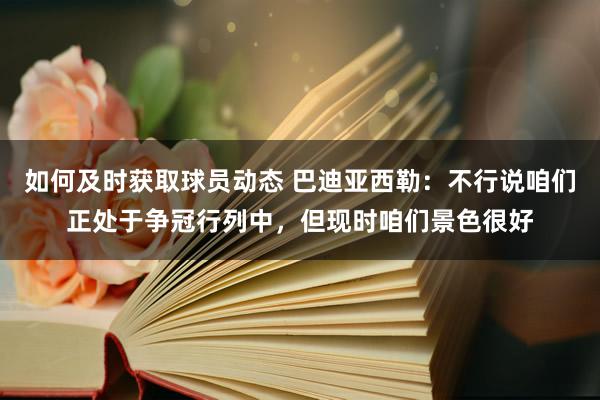 如何及时获取球员动态 巴迪亚西勒：不行说咱们正处于争冠行列中，但现时咱们景色很好