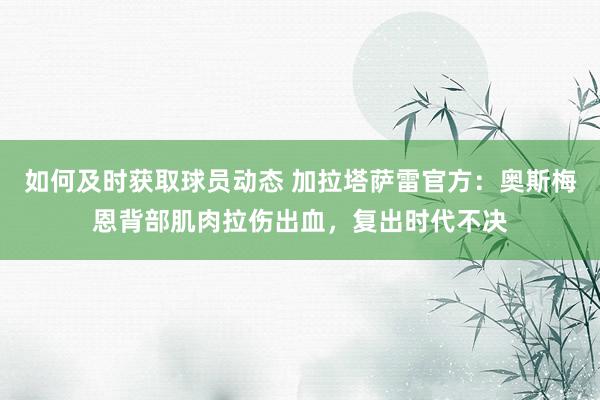 如何及时获取球员动态 加拉塔萨雷官方：奥斯梅恩背部肌肉拉伤出血，复出时代不决