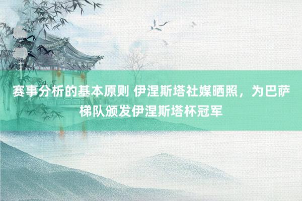 赛事分析的基本原则 伊涅斯塔社媒晒照，为巴萨梯队颁发伊涅斯塔杯冠军