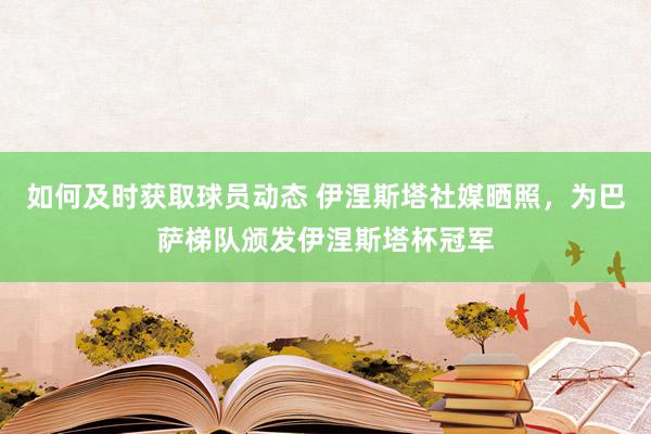 如何及时获取球员动态 伊涅斯塔社媒晒照，为巴萨梯队颁发伊涅斯塔杯冠军