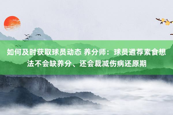 如何及时获取球员动态 养分师：球员遴荐素食想法不会缺养分、还会裁减伤病还原期