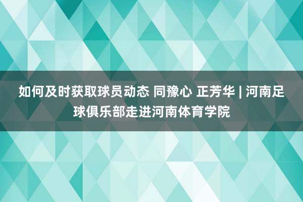 如何及时获取球员动态 同豫心 正芳华 | 河南足球俱乐部走进河南体育学院