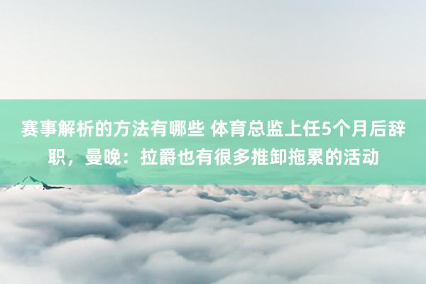 赛事解析的方法有哪些 体育总监上任5个月后辞职，曼晚：拉爵也有很多推卸拖累的活动