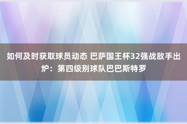 如何及时获取球员动态 巴萨国王杯32强战敌手出炉：第四级别球队巴巴斯特罗